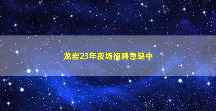 龙岩23年夜场招聘急缺中